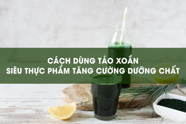 Cách Dùng Tảo Xoắn, Siêu Thực Phẩm Tăng Cường Dưỡng Chất Của Biển